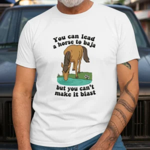 You Can Lead A Horse To Baja But You Can’t Make It Blast Shirt