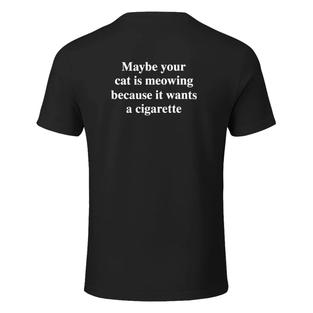 Maybe Your Cat Is Meowing Because It Wants A Cigarette Shirt